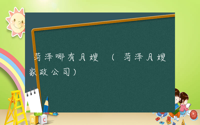 菏泽哪有月嫂 (菏泽月嫂家政公司)